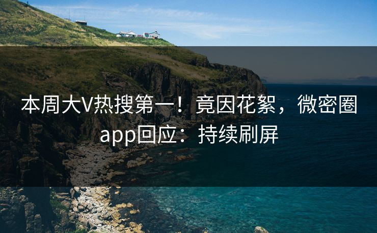 本周大V热搜第一！竟因花絮，微密圈app回应：持续刷屏