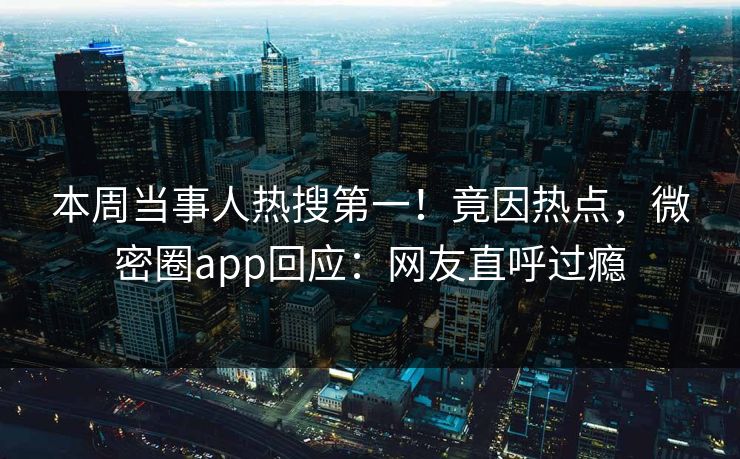本周当事人热搜第一！竟因热点，微密圈app回应：网友直呼过瘾