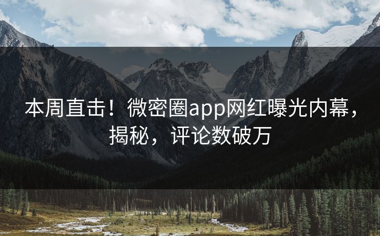 本周直击！微密圈app网红曝光内幕，揭秘，评论数破万