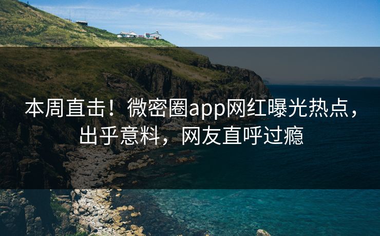 本周直击！微密圈app网红曝光热点，出乎意料，网友直呼过瘾