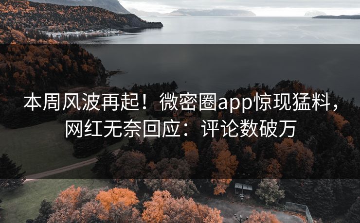 本周风波再起！微密圈app惊现猛料，网红无奈回应：评论数破万