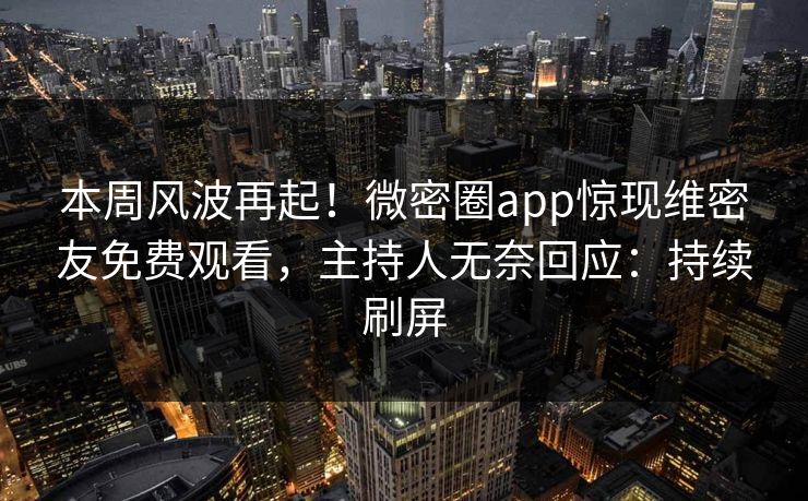 本周风波再起！微密圈app惊现维密友免费观看，主持人无奈回应：持续刷屏