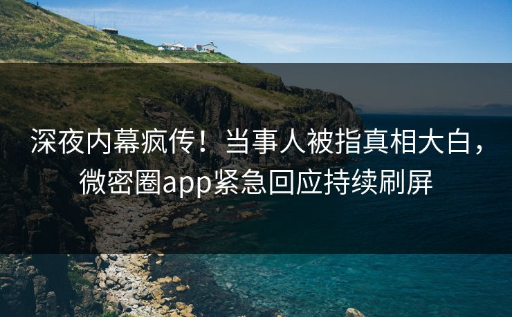 深夜内幕疯传！当事人被指真相大白，微密圈app紧急回应持续刷屏