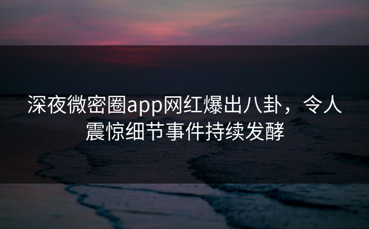 深夜微密圈app网红爆出八卦，令人震惊细节事件持续发酵