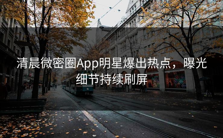 清晨微密圈App明星爆出热点，曝光细节持续刷屏