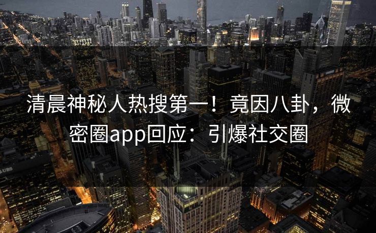 清晨神秘人热搜第一！竟因八卦，微密圈app回应：引爆社交圈