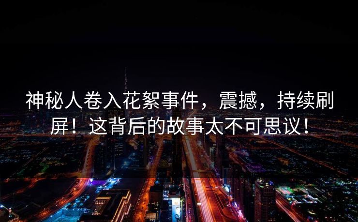 神秘人卷入花絮事件，震撼，持续刷屏！这背后的故事太不可思议！