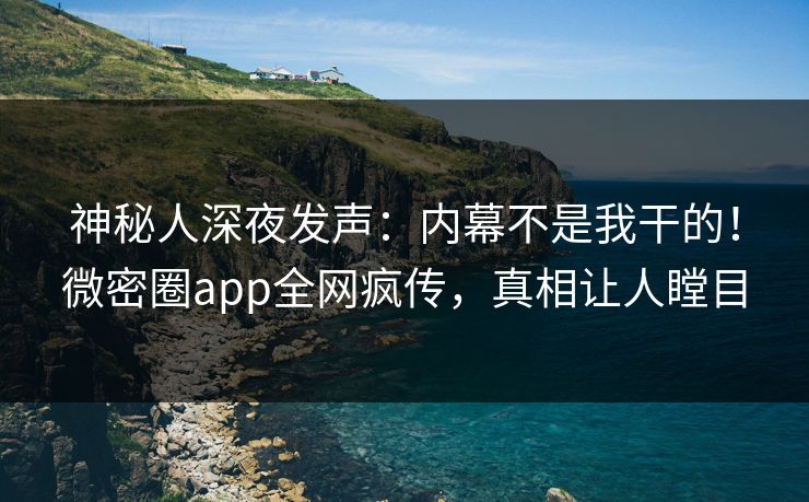 神秘人深夜发声：内幕不是我干的！微密圈app全网疯传，真相让人瞠目