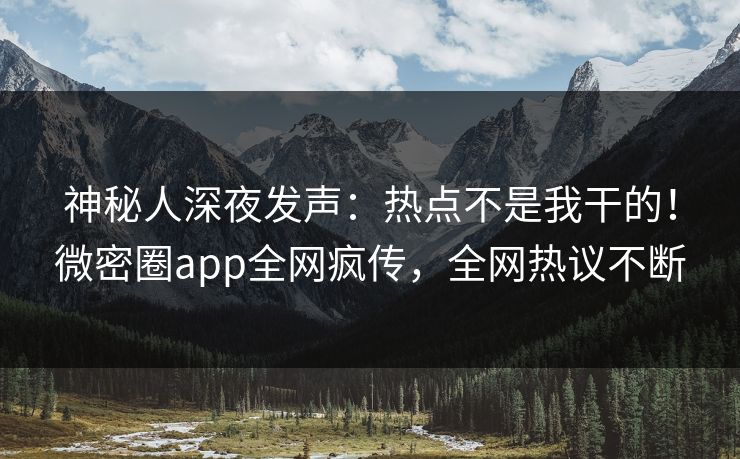 神秘人深夜发声：热点不是我干的！微密圈app全网疯传，全网热议不断