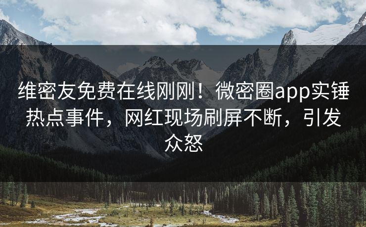 维密友免费在线刚刚！微密圈app实锤热点事件，网红现场刷屏不断，引发众怒