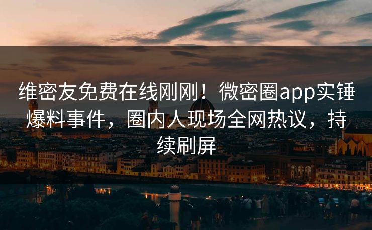 维密友免费在线刚刚！微密圈app实锤爆料事件，圈内人现场全网热议，持续刷屏