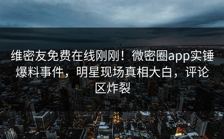 维密友免费在线刚刚！微密圈app实锤爆料事件，明星现场真相大白，评论区炸裂