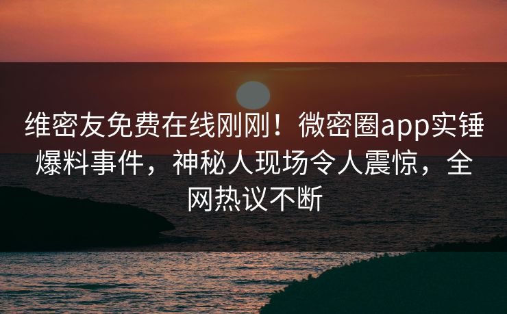 维密友免费在线刚刚！微密圈app实锤爆料事件，神秘人现场令人震惊，全网热议不断