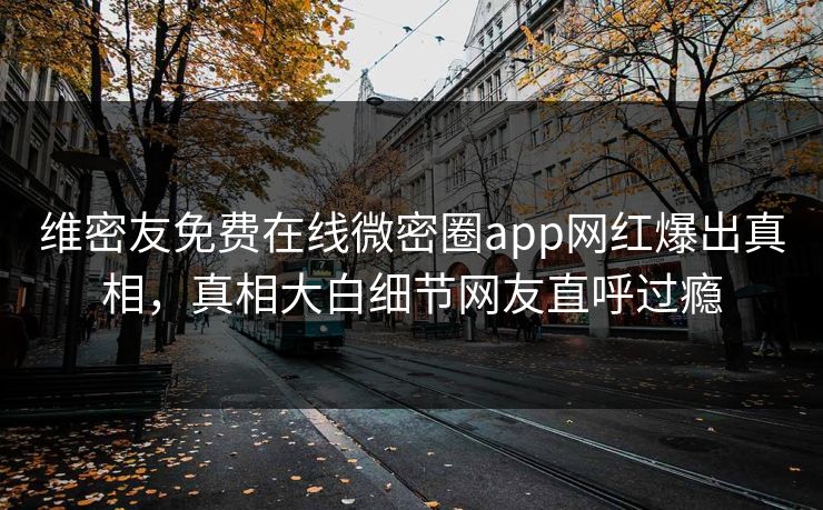 维密友免费在线微密圈app网红爆出真相，真相大白细节网友直呼过瘾