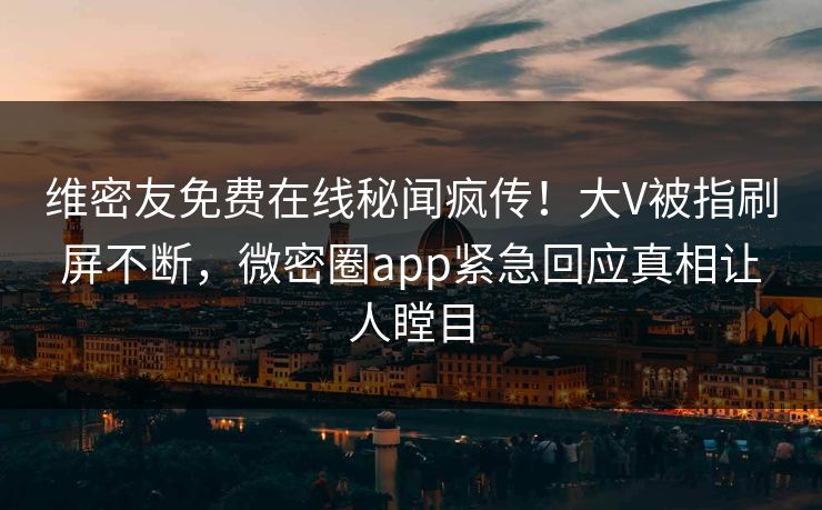 维密友免费在线秘闻疯传！大V被指刷屏不断，微密圈app紧急回应真相让人瞠目