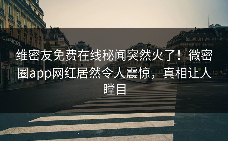 维密友免费在线秘闻突然火了！微密圈app网红居然令人震惊，真相让人瞠目