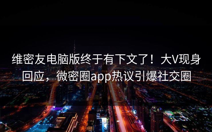 维密友电脑版终于有下文了！大V现身回应，微密圈app热议引爆社交圈