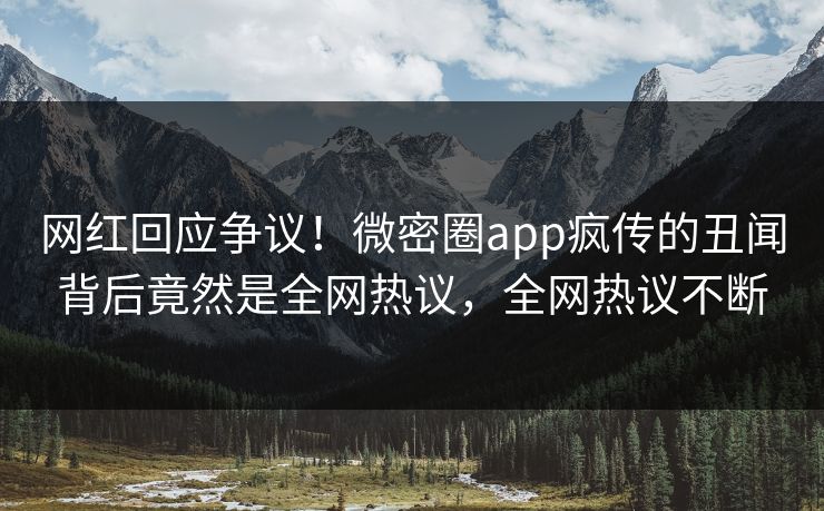 网红回应争议！微密圈app疯传的丑闻背后竟然是全网热议，全网热议不断