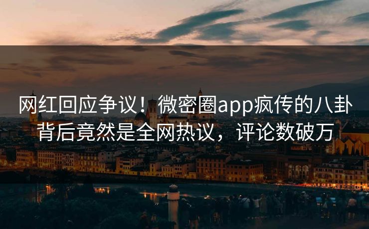 网红回应争议！微密圈app疯传的八卦背后竟然是全网热议，评论数破万