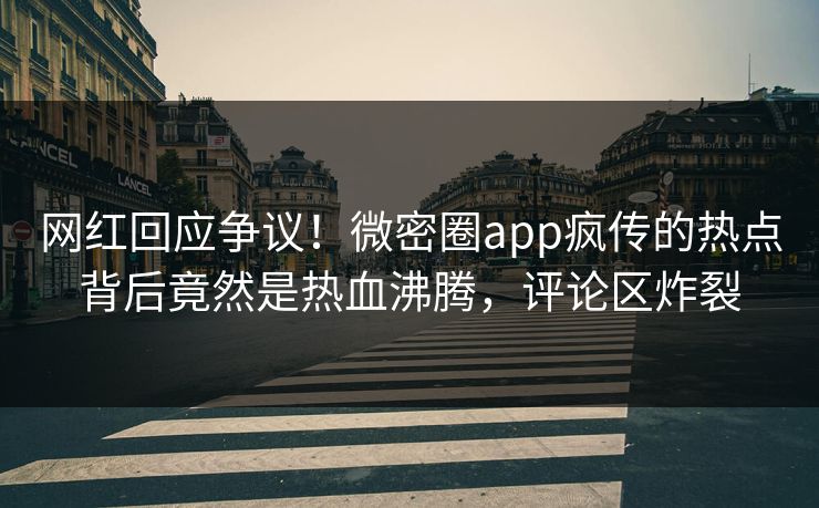 网红回应争议！微密圈app疯传的热点背后竟然是热血沸腾，评论区炸裂