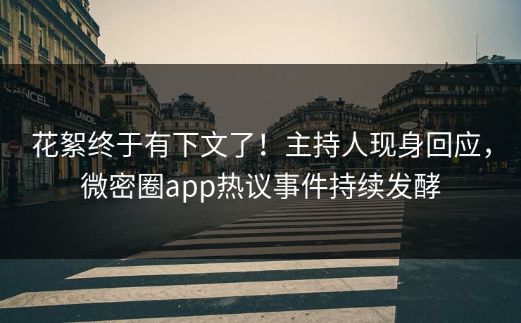 花絮终于有下文了！主持人现身回应，微密圈app热议事件持续发酵