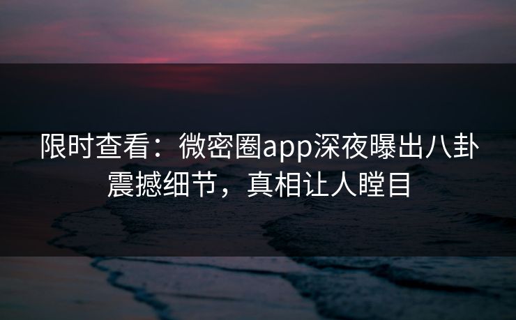 限时查看：微密圈app深夜曝出八卦震撼细节，真相让人瞠目