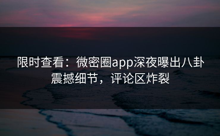 限时查看：微密圈app深夜曝出八卦震撼细节，评论区炸裂