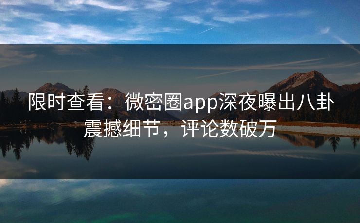 限时查看：微密圈app深夜曝出八卦震撼细节，评论数破万