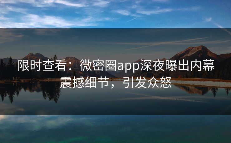 限时查看：微密圈app深夜曝出内幕震撼细节，引发众怒