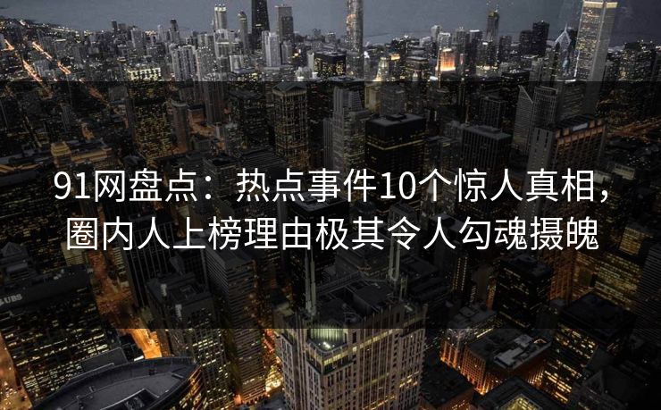 91网盘点：热点事件10个惊人真相，圈内人上榜理由极其令人勾魂摄魄