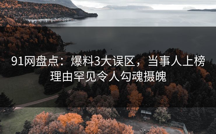 91网盘点：爆料3大误区，当事人上榜理由罕见令人勾魂摄魄