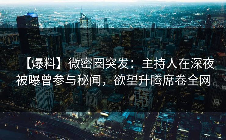 【爆料】微密圈突发：主持人在深夜被曝曾参与秘闻，欲望升腾席卷全网