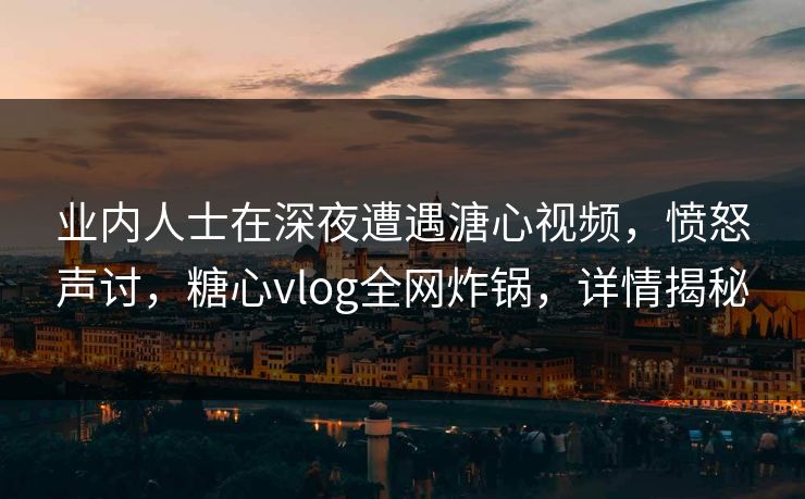 业内人士在深夜遭遇溏心视频，愤怒声讨，糖心vlog全网炸锅，详情揭秘