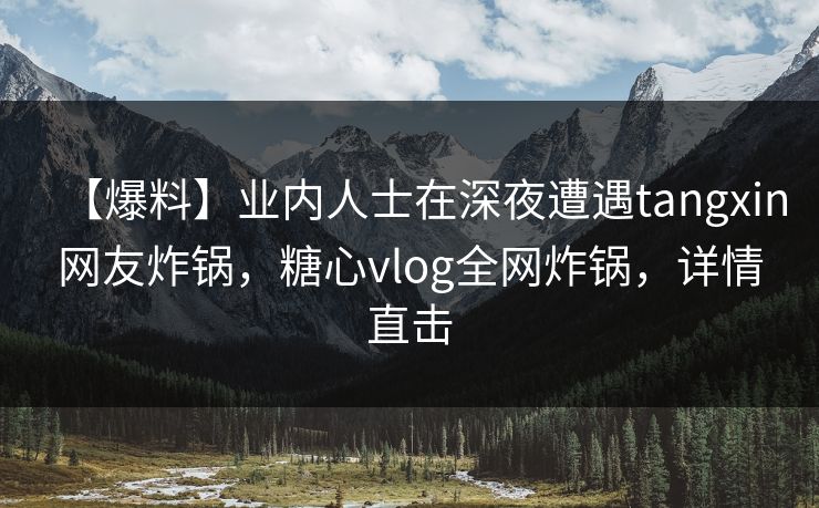 【爆料】业内人士在深夜遭遇tangxin网友炸锅，糖心vlog全网炸锅，详情直击