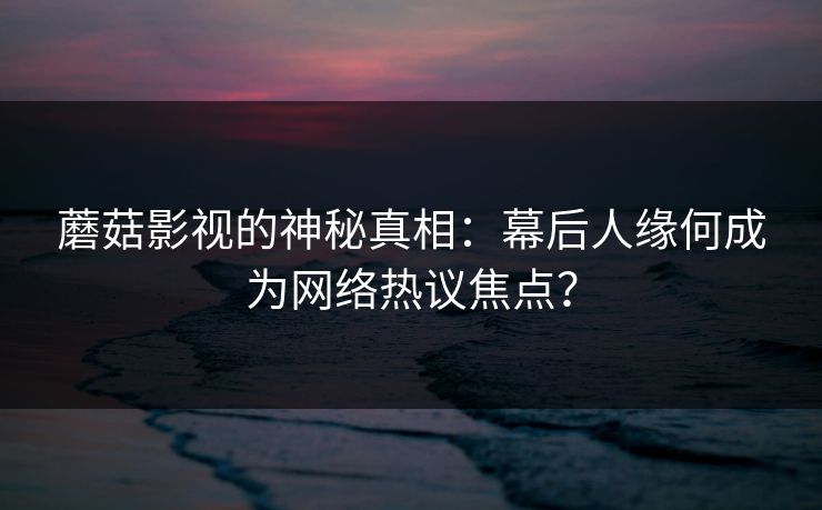 蘑菇影视的神秘真相：幕后人缘何成为网络热议焦点？