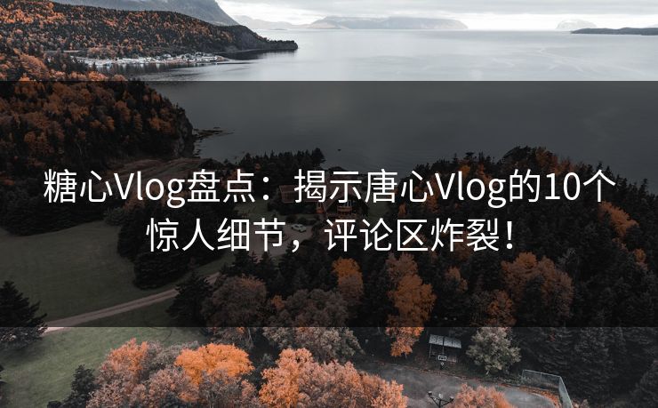 糖心Vlog盘点：揭示唐心Vlog的10个惊人细节，评论区炸裂！
