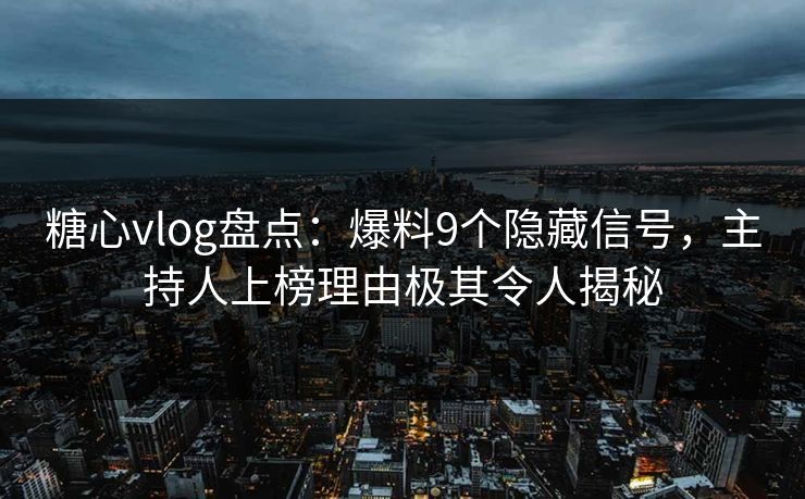 糖心vlog盘点：爆料9个隐藏信号，主持人上榜理由极其令人揭秘