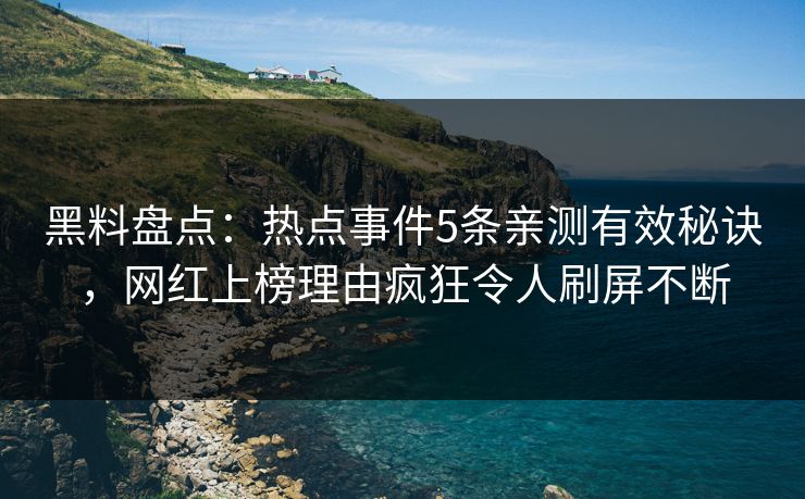 黑料盘点：热点事件5条亲测有效秘诀，网红上榜理由疯狂令人刷屏不断