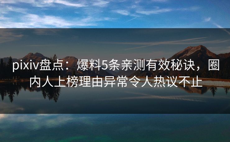 pixiv盘点：爆料5条亲测有效秘诀，圈内人上榜理由异常令人热议不止