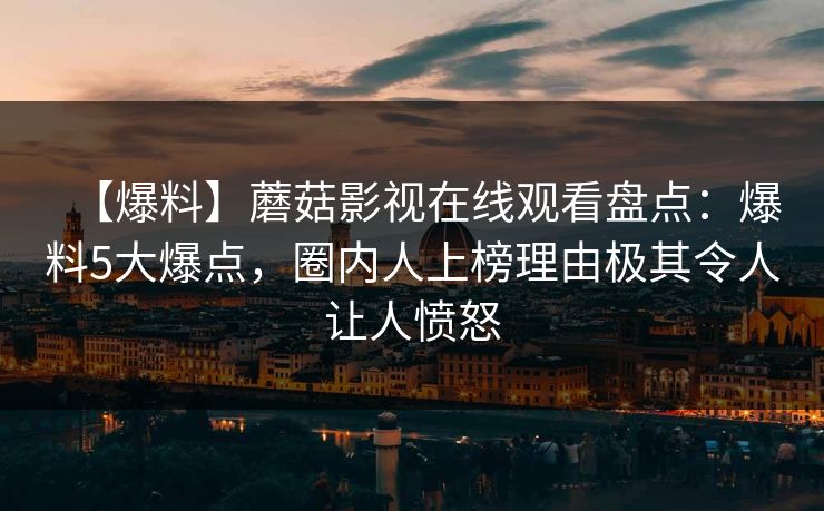 【爆料】蘑菇影视在线观看盘点：爆料5大爆点，圈内人上榜理由极其令人让人愤怒