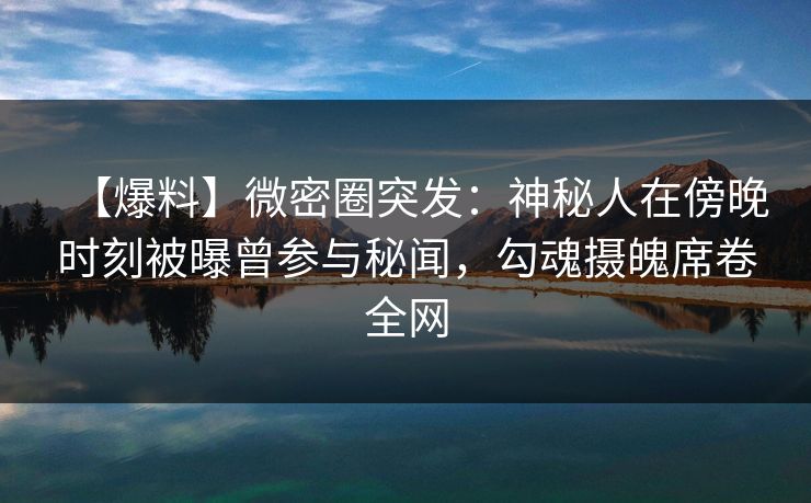 【爆料】微密圈突发：神秘人在傍晚时刻被曝曾参与秘闻，勾魂摄魄席卷全网