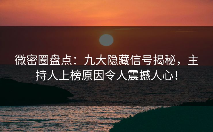 微密圈盘点：九大隐藏信号揭秘，主持人上榜原因令人震撼人心！