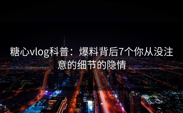 糖心vlog科普：爆料背后7个你从没注意的细节的隐情