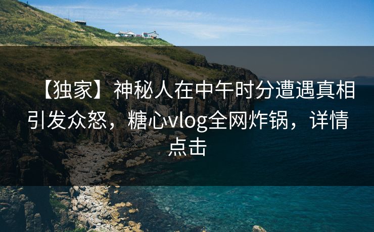 【独家】神秘人在中午时分遭遇真相引发众怒，糖心vlog全网炸锅，详情点击