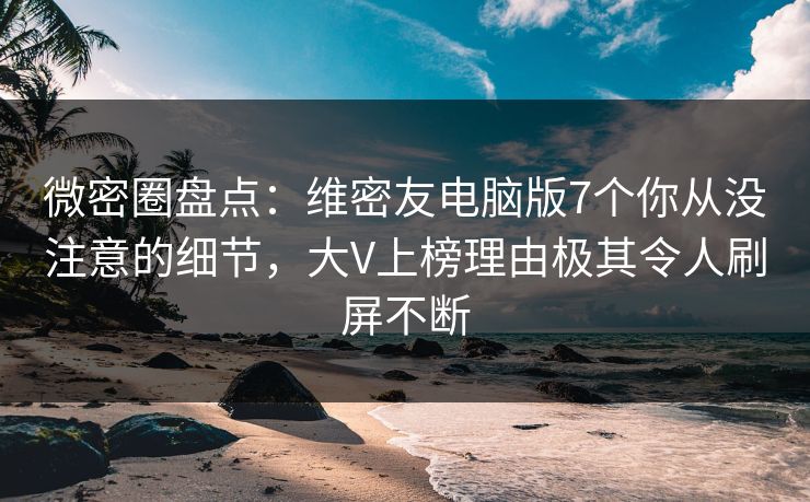 微密圈盘点：维密友电脑版7个你从没注意的细节，大V上榜理由极其令人刷屏不断