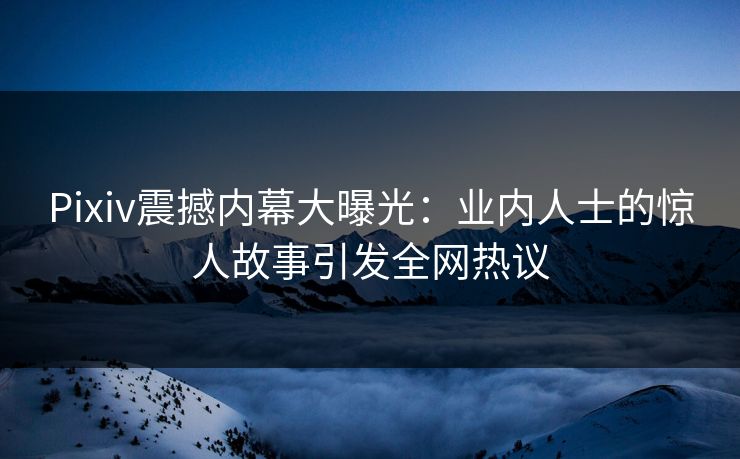 Pixiv震撼内幕大曝光：业内人士的惊人故事引发全网热议