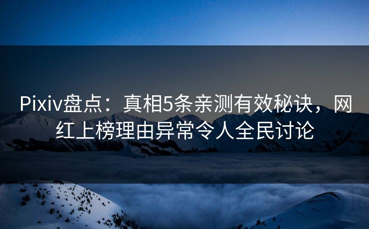Pixiv盘点：真相5条亲测有效秘诀，网红上榜理由异常令人全民讨论