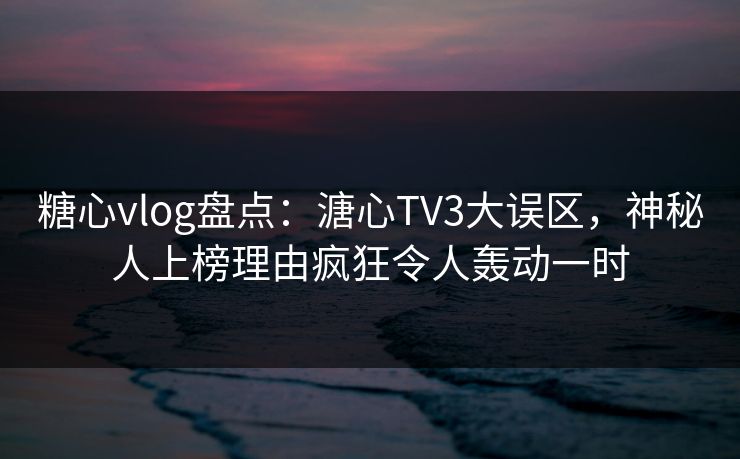 糖心vlog盘点：溏心TV3大误区，神秘人上榜理由疯狂令人轰动一时