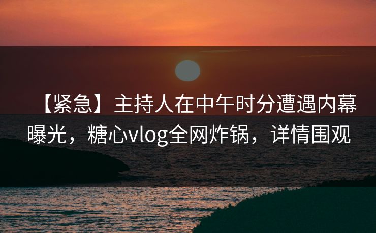 【紧急】主持人在中午时分遭遇内幕曝光，糖心vlog全网炸锅，详情围观