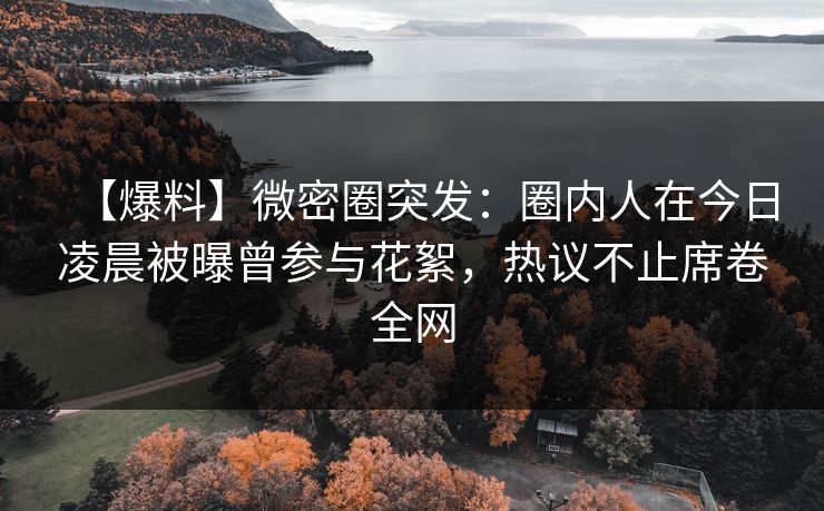 【爆料】微密圈突发：圈内人在今日凌晨被曝曾参与花絮，热议不止席卷全网